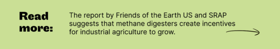 Read more: The report by Friends of the Earth US and SRAP suggests that methane digesters create incentives for industrial agriculture to grow.