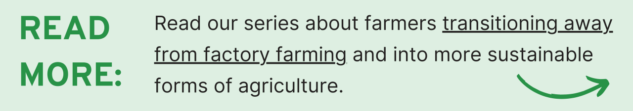 read more: Read our series about farmers transitioning away from factory farming and into more sustainable forms of agriculture.