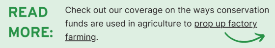 See our coverage of how conservation funds are used in agriculture to support factory farming (link).