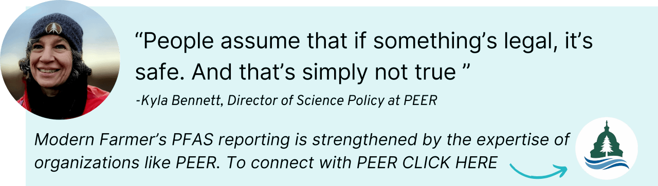 People assume that is something's legal, it's safe. And that's simply not true. Modern Farmers PFAS reporting is strengthened by the expertize of organizations like PEER. To connect with PEER click here