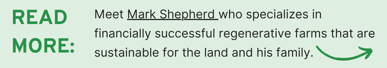Read More: Meet Mark Shepherd who specializes in financially successful regenerative farms that are sustainable for the land and his family.