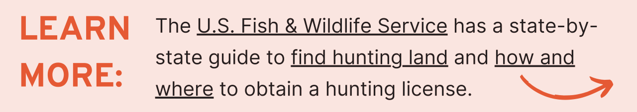 The U.S. Fish & Wildlife Service has a state-by-state guide to find hunting land and how and where to obtain a hunting license.