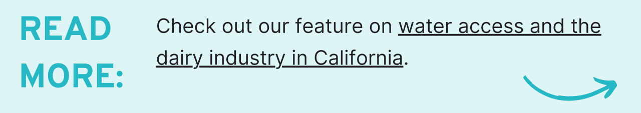 Read More:Check out our feature on water access and the dairy industry in California.