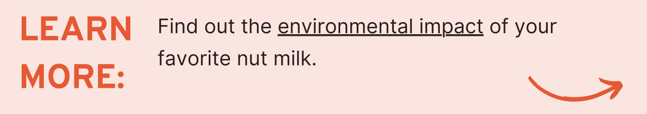 Learn More Find out the environmental impact of your favorite nut milk.