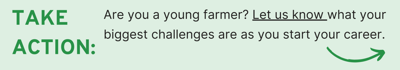TAKE ACTION: Are you a young farmer? Let us know what your biggest challenges are as you start your career.
