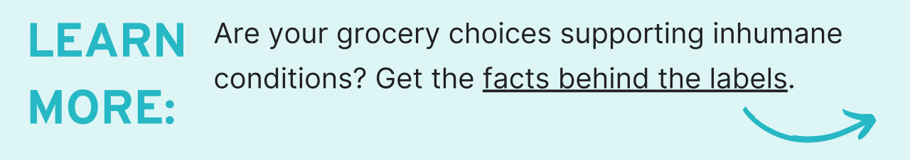 Learn More: Are your grocery choices supporting inhumane conditions? Get the facts behind the labels.