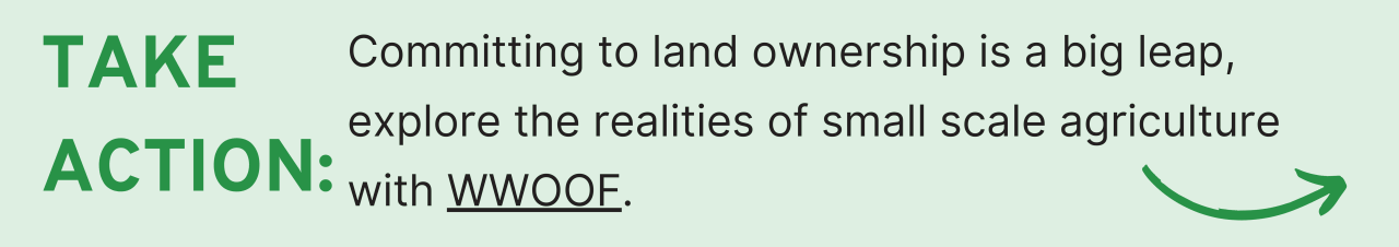 Take Action: Committing to land ownership is a big leap, explore the realities of small-scale agriculture with WWOOF.